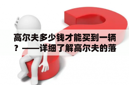 高尔夫多少钱才能买到一辆？——详细了解高尔夫的落地价