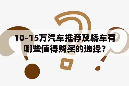 10-15万汽车推荐及轿车有哪些值得购买的选择？