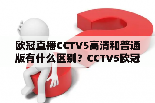 欧冠直播CCTV5高清和普通版有什么区别？CCTV5欧冠直播的专业解说和高清画面，让每一个热爱足球的粉丝都能够享受到最佳的观赛体验。CCTV5是国内领先的体育频道，每年都会为欧洲冠军联赛提供专业的解说和高清的直播，让全国各地的球迷都能够通过电视观看比赛。