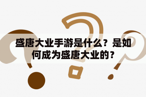 盛唐大业手游是什么？是如何成为盛唐大业的？