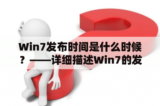 Win7发布时间是什么时候？——详细描述Win7的发布时间及其相关信息