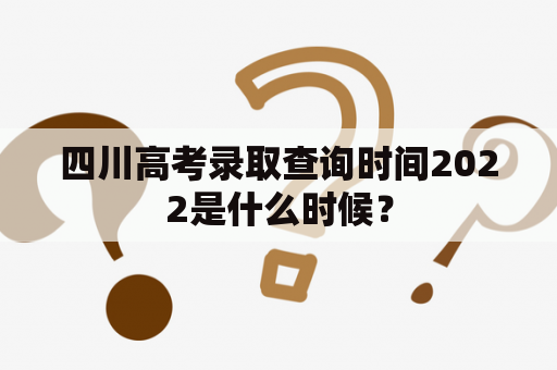 四川高考录取查询时间2022是什么时候？