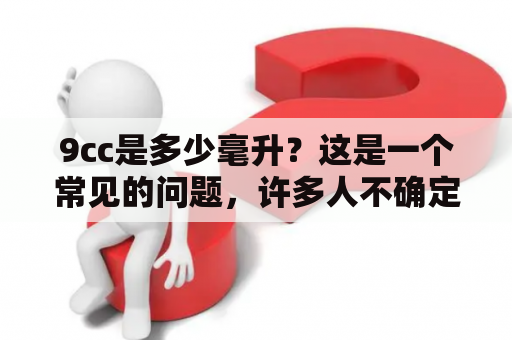 9cc是多少毫升？这是一个常见的问题，许多人不确定9cc到底是多少毫升，特别是当他们需要量取液体或药物时。事实上，cc是“立方厘米”的缩写，它表示一种容量单位。因此，9cc等于9立方厘米（cm³）。在国际标准中，1cc等于1毫升。