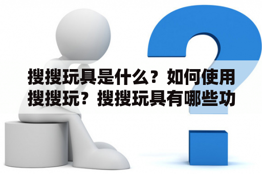 搜搜玩具是什么？如何使用搜搜玩？搜搜玩具有哪些功能？搜搜玩好玩吗？