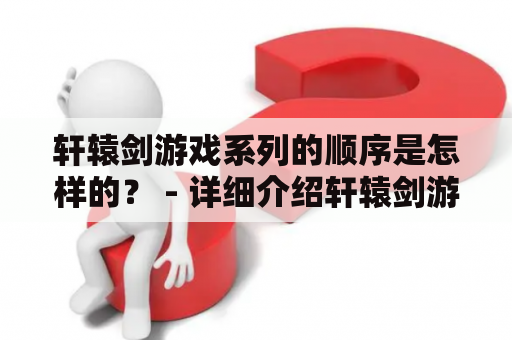 轩辕剑游戏系列的顺序是怎样的？ - 详细介绍轩辕剑游戏及其顺序