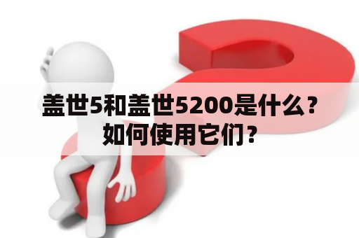 盖世5和盖世5200是什么？如何使用它们？