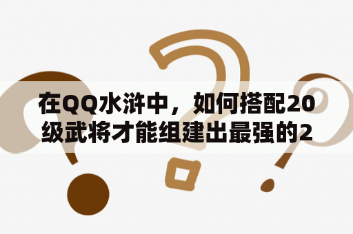 在QQ水浒中，如何搭配20级武将才能组建出最强的2020阵容呢？