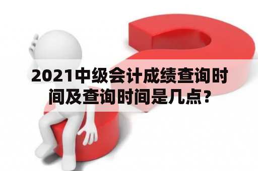 2021中级会计成绩查询时间及查询时间是几点？