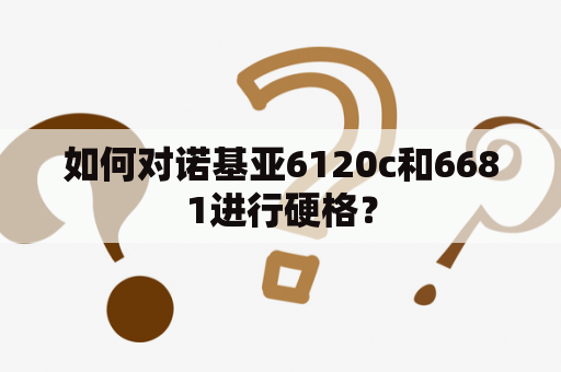 如何对诺基亚6120c和6681进行硬格？