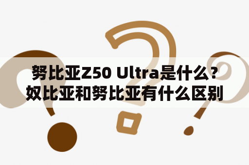 努比亚Z50 Ultra是什么？奴比亚和努比亚有什么区别？