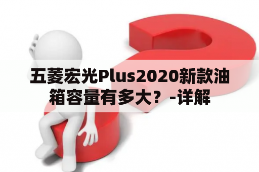 五菱宏光Plus2020新款油箱容量有多大？-详解