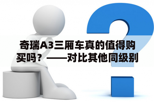 奇瑞A3三厢车真的值得购买吗？——对比其他同级别车型的优劣