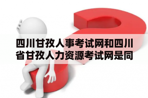 四川甘孜人事考试网和四川省甘孜人力资源考试网是同一个网站吗？