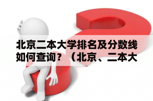 北京二本大学排名及分数线如何查询？（北京、二本大学、排名、分数线、理科）