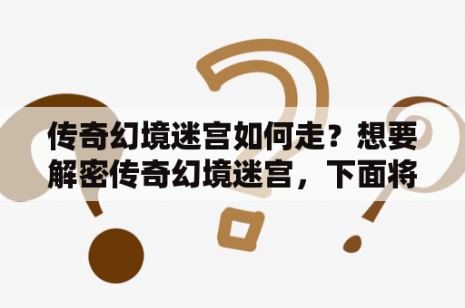 传奇幻境迷宫如何走？想要解密传奇幻境迷宫，下面将为你详细介绍传奇幻境迷宫怎么走及传奇幻境迷宫怎么走图解。看完这篇文章，相信你一定会轻松通关！