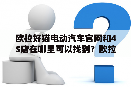 欧拉好猫电动汽车官网和4S店在哪里可以找到？欧拉好猫、电动汽车、官网、4S店