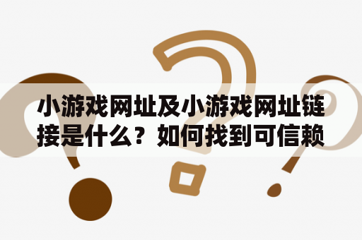 小游戏网址及小游戏网址链接是什么？如何找到可信赖的小游戏网址链接？