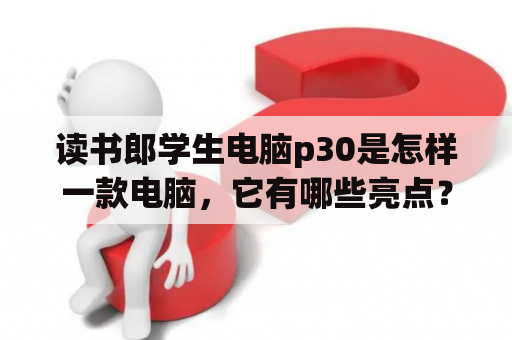 读书郎学生电脑p30是怎样一款电脑，它有哪些亮点？