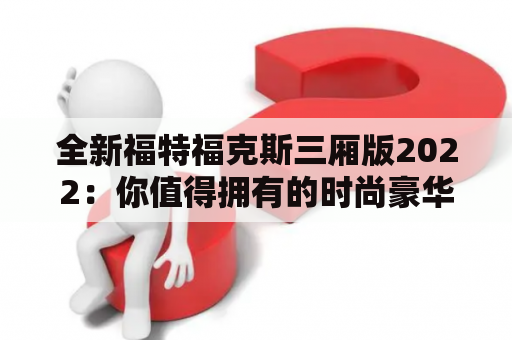 全新福特福克斯三厢版2022：你值得拥有的时尚豪华家轿？