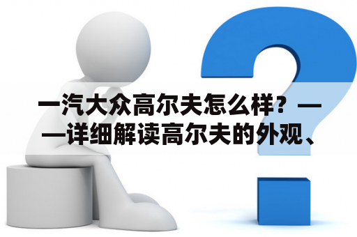 一汽大众高尔夫怎么样？——详细解读高尔夫的外观、性能、配置和口碑！