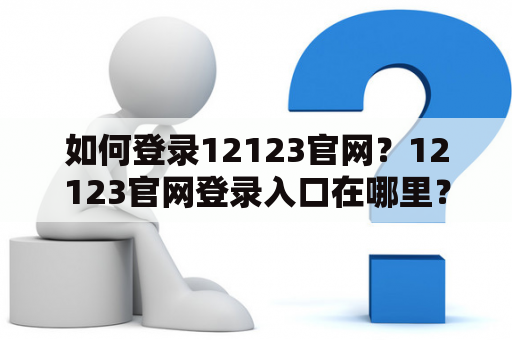 如何登录12123官网？12123官网登录入口在哪里？12123官网网址是多少？