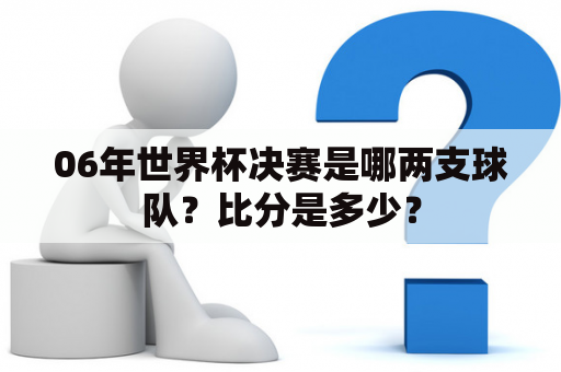 06年世界杯决赛是哪两支球队？比分是多少？