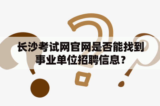 长沙考试网官网是否能找到事业单位招聘信息？