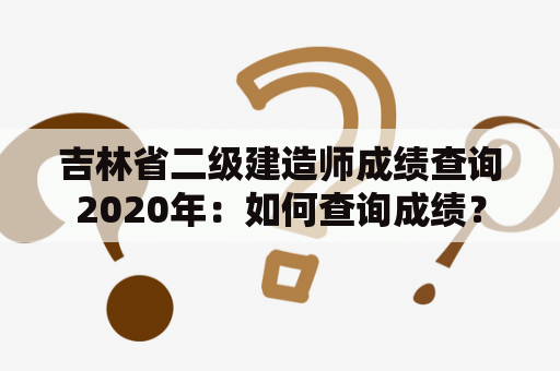 吉林省二级建造师成绩查询2020年：如何查询成绩？