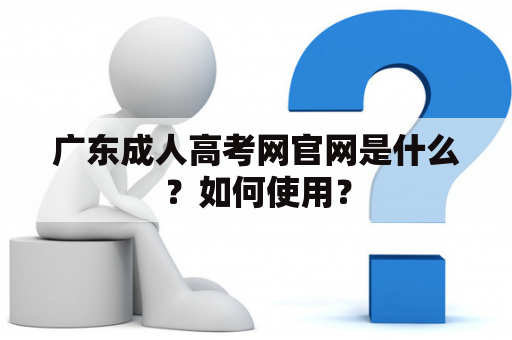 广东成人高考网官网是什么？如何使用？