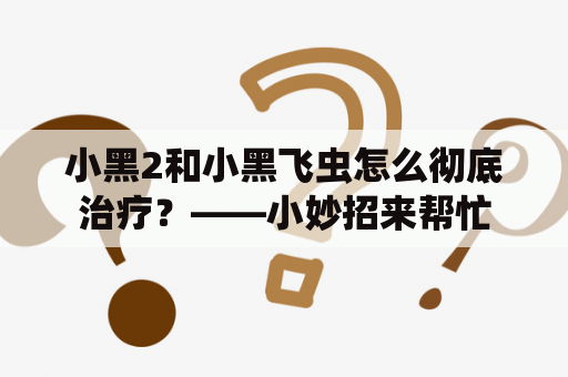 小黑2和小黑飞虫怎么彻底治疗？——小妙招来帮忙