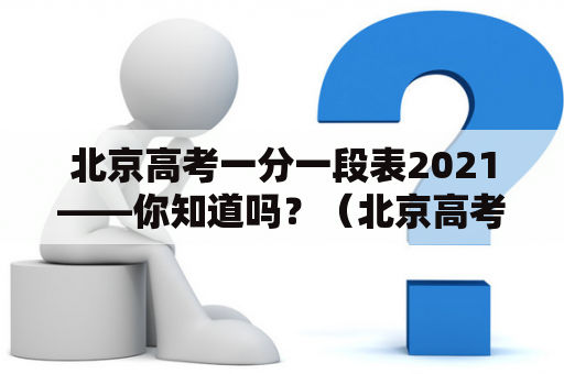 北京高考一分一段表2021——你知道吗？（北京高考一分一段表2021及北京高考一分一段表2021理科）