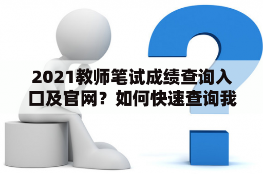 2021教师笔试成绩查询入口及官网？如何快速查询我的2021教师笔试成绩？请看以下详细介绍。