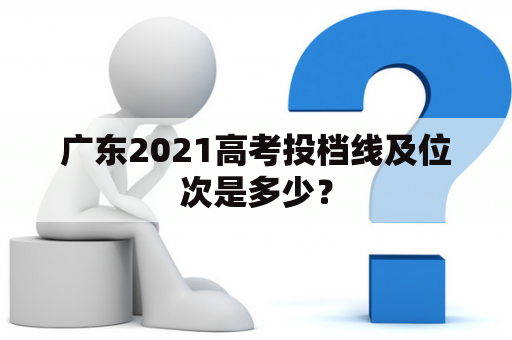 广东2021高考投档线及位次是多少？