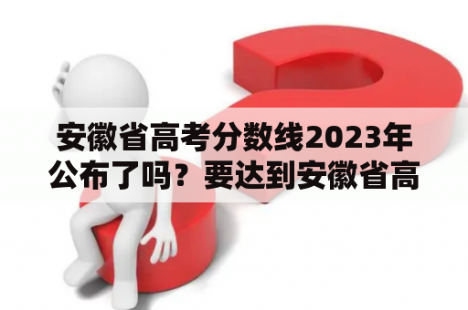 安徽省高考分数线2023年公布了吗？要达到安徽省高考分数线是多少？