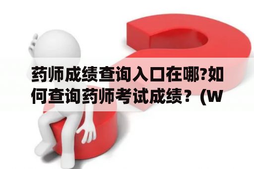 药师成绩查询入口在哪?如何查询药师考试成绩？(Where is the entrance to the pharmacist's score query? How to check the pharmacist exam results?)