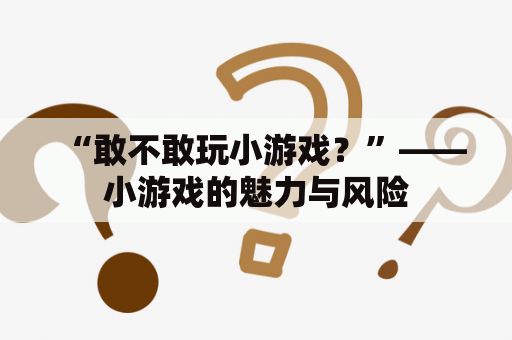 “敢不敢玩小游戏？”——小游戏的魅力与风险