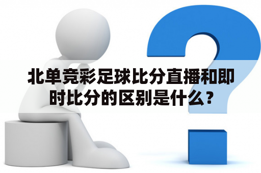 北单竞彩足球比分直播和即时比分的区别是什么？