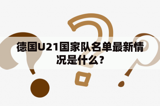 德国U21国家队名单最新情况是什么？