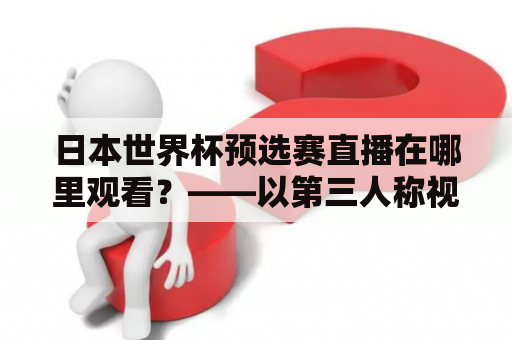 日本世界杯预选赛直播在哪里观看？——以第三人称视角详细介绍