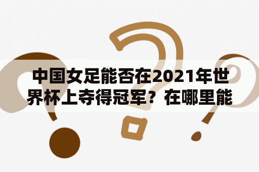 中国女足能否在2021年世界杯上夺得冠军？在哪里能观看中国女足2021世界杯冠军完整视频播放？