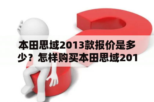 本田思域2013款报价是多少？怎样购买本田思域2013款？本田思域2013款有哪些性能和配置？想要了解本田思域2013款的有关资讯和图片吗？