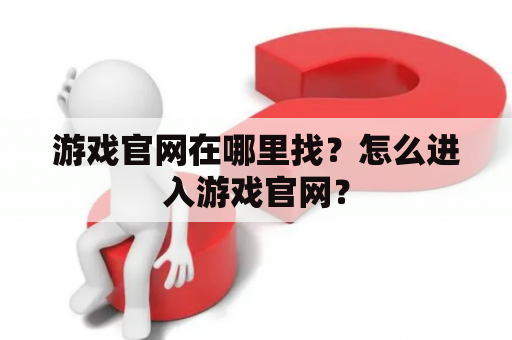 游戏官网在哪里找？怎么进入游戏官网？