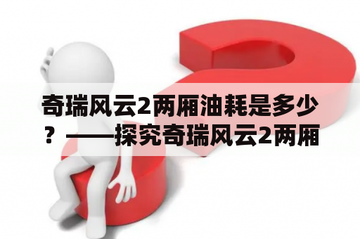 奇瑞风云2两厢油耗是多少？——探究奇瑞风云2两厢轿车的油耗表现