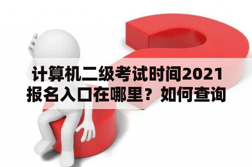 计算机二级考试时间2021报名入口在哪里？如何查询计算机二级考试时间2021报名方式？