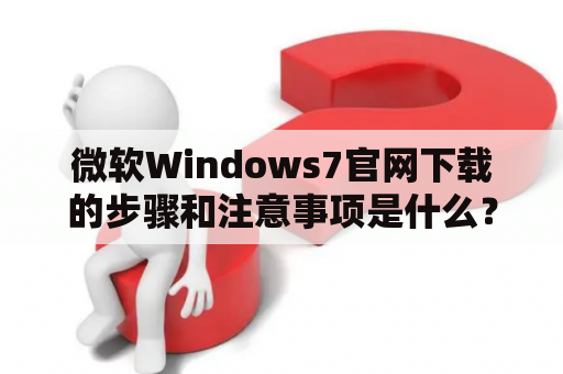微软Windows7官网下载的步骤和注意事项是什么？