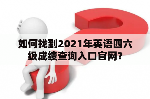 如何找到2021年英语四六级成绩查询入口官网？