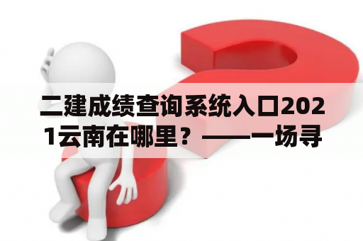 二建成绩查询系统入口2021云南在哪里？——一场寻找二建成绩的旅程