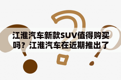 江淮汽车新款SUV值得购买吗？江淮汽车在近期推出了一款新款SUV，引起了不少消费者的关注。这款SUV采用了全新的设计理念，拥有更加时尚动感的外形，并且还配备了多项先进的科技配置，那么这款新款SUV真的值得购买吗？