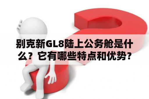 别克新GL8陆上公务舱是什么？它有哪些特点和优势？为谁打造？