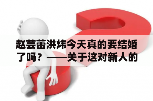 赵芸蕾洪炜今天真的要结婚了吗？——关于这对新人的真相揭秘